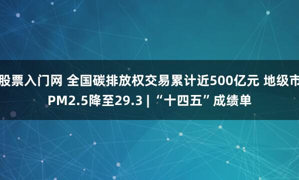 股票入门网 全国碳排放权交易累计近500亿元 地级市PM2.5降至29.3 | “十四五”成绩单
