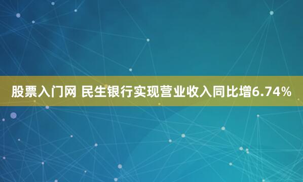 股票入门网 民生银行实现营业收入同比增6.74%