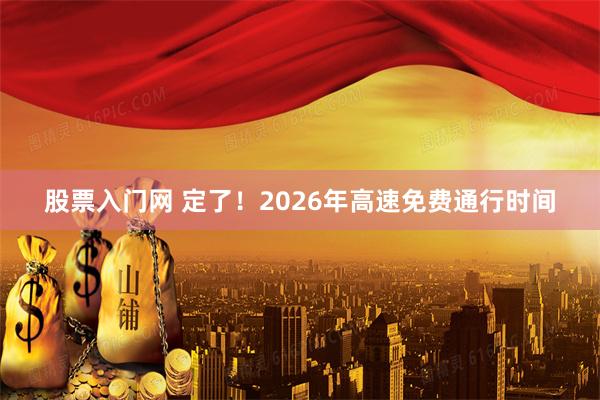股票入门网 定了！2026年高速免费通行时间