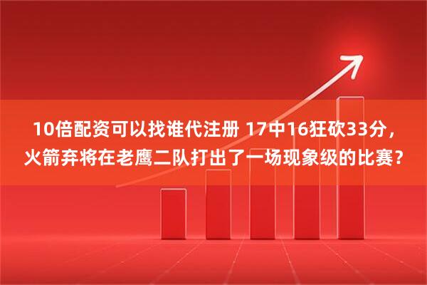 10倍配资可以找谁代注册 17中16狂砍33分，火箭弃将在老鹰二队打出了一场现象级的比赛？