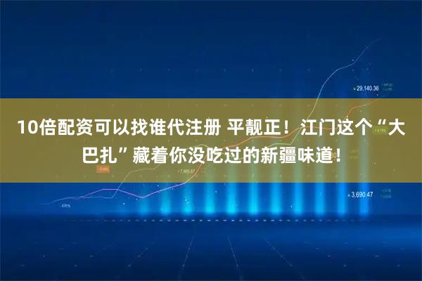 10倍配资可以找谁代注册 平靓正！江门这个“大巴扎”藏着你没吃过的新疆味道！