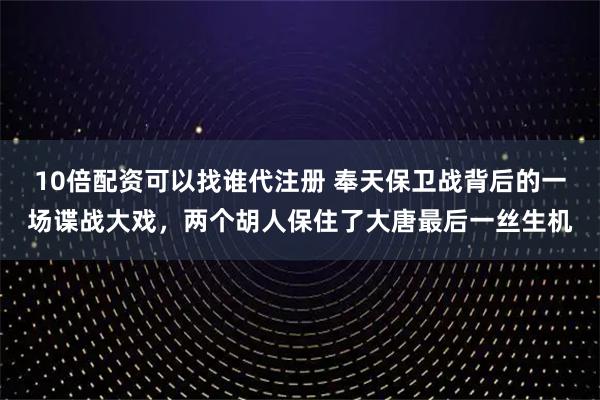 10倍配资可以找谁代注册 奉天保卫战背后的一场谍战大戏，两个胡人保住了大唐最后一丝生机