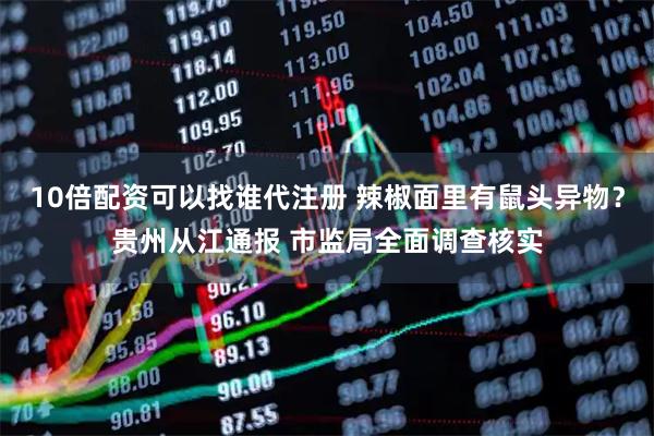 10倍配资可以找谁代注册 辣椒面里有鼠头异物？贵州从江通报 市监局全面调查核实