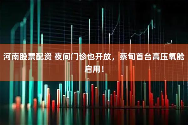 河南股票配资 夜间门诊也开放，蔡甸首台高压氧舱启用！