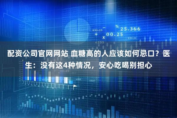 配资公司官网网站 血糖高的人应该如何忌口？医生：没有这4种情况，安心吃喝别担心