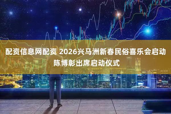 配资信息网配资 2026兴马洲新春民俗喜乐会启动 陈博彰出席启动仪式