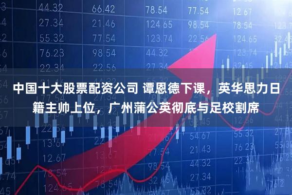 中国十大股票配资公司 谭恩德下课，英华思力日籍主帅上位，广州蒲公英彻底与足校割席