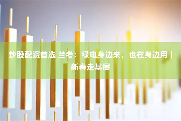 炒股配资首选 兰考：绿电身边来，也在身边用｜新春走基层