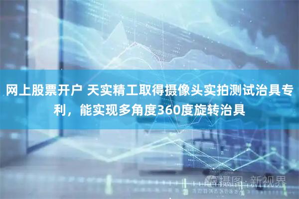 网上股票开户 天实精工取得摄像头实拍测试治具专利，能实现多角度360度旋转治具