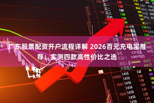 广东股票配资开户流程详解 2026百元充电宝推荐：实测四款高性价比之选