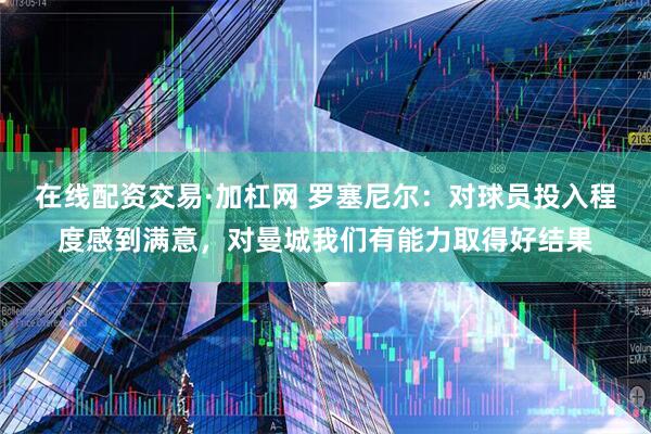 在线配资交易·加杠网 罗塞尼尔：对球员投入程度感到满意，对曼城我们有能力取得好结果