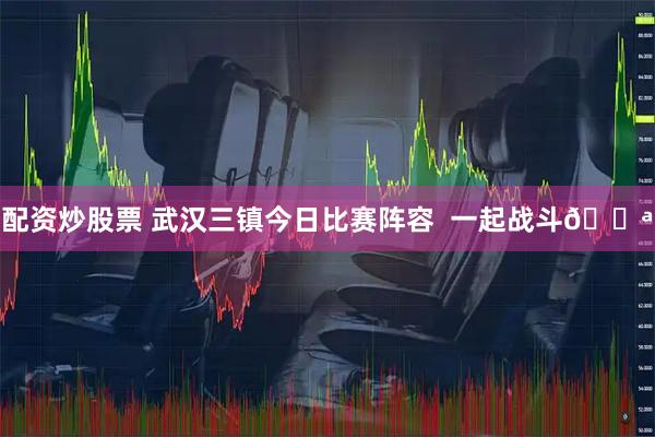配资炒股票 武汉三镇今日比赛阵容  一起战斗💪