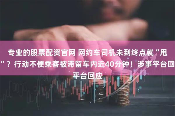 专业的股票配资官网 网约车司机未到终点就“甩客”？行动不便乘客被滞留车内近40分钟！涉事平台回应