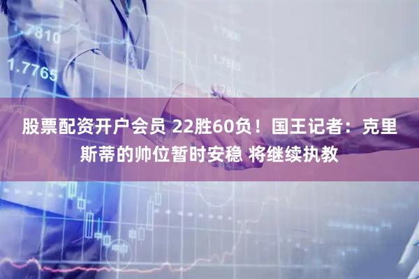 股票配资开户会员 22胜60负！国王记者：克里斯蒂的帅位暂时安稳 将继续执教