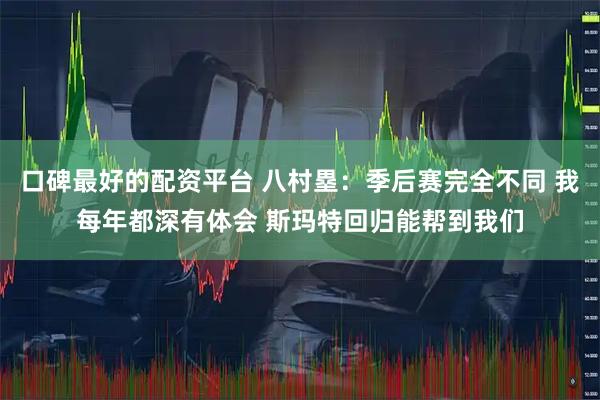 口碑最好的配资平台 八村塁：季后赛完全不同 我每年都深有体会 斯玛特回归能帮到我们